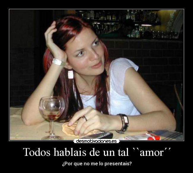 Todos hablais de un tal ``amor´´ - ¿Por que no me lo presentais?