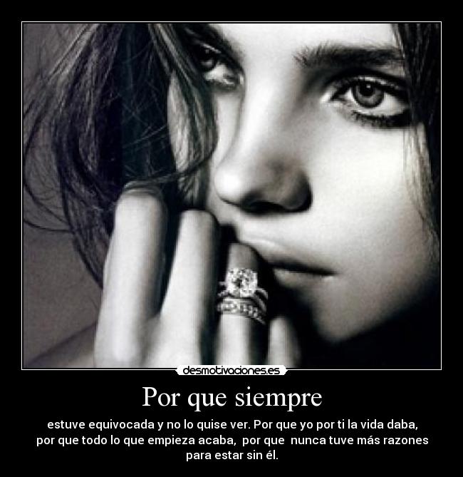 Por que siempre - estuve equivocada y no lo quise ver. Por que yo por ti la vida daba,
por que todo lo que empieza acaba, por que nunca tuve más razones
para estar sin él.