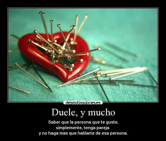 Duele, y mucho - Saber que la persona que te guste,
simplemente, tenga pareja
y no haga mas que hablarte de esa persona.