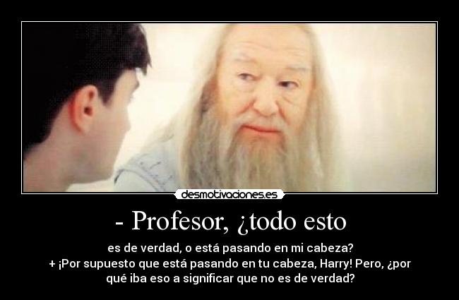 - Profesor, ¿todo esto - es de verdad, o está pasando en mi cabeza?
+ ¡Por supuesto que está pasando en tu cabeza, Harry! Pero, ¿por
qué iba eso a significar que no es de verdad?