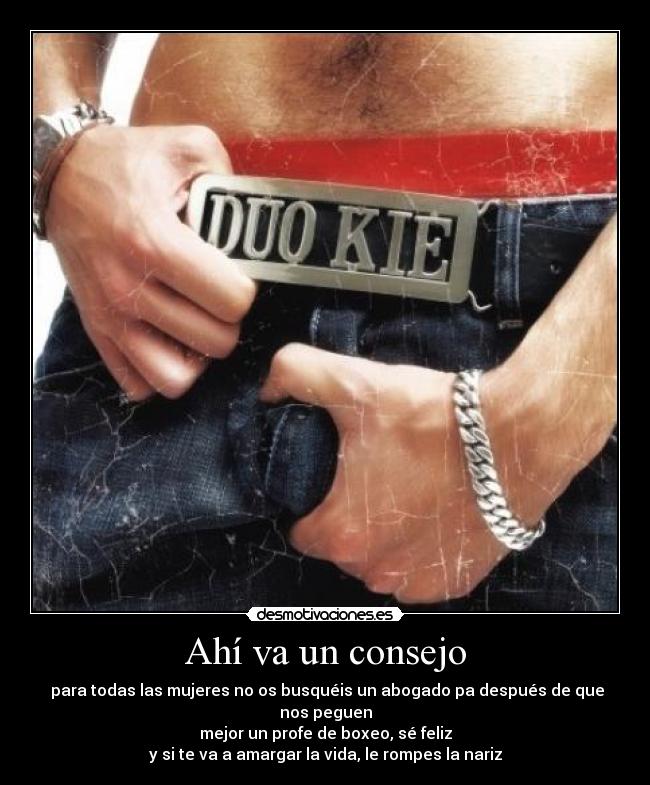 Ahí va un consejo - para todas las mujeres no os busquéis un abogado pa después de que nos peguen
mejor un profe de boxeo, sé feliz
y si te va a amargar la vida, le rompes la nariz