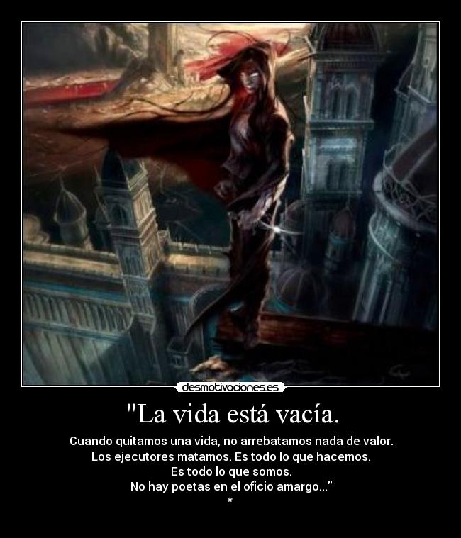 La vida está vacía. - Cuando quitamos una vida, no arrebatamos nada de valor.
Los ejecutores matamos. Es todo lo que hacemos.
Es todo lo que somos.
No hay poetas en el oficio amargo...
*