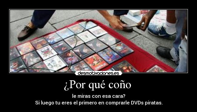 ¿Por qué coño - le miras con esa cara?
Si luego tu eres el primero en comprarle DVDs piratas.