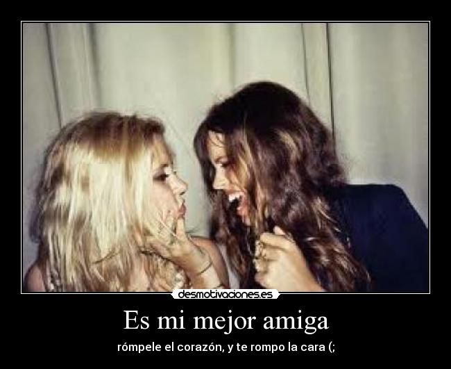 Es mi mejor amiga - rómpele el corazón, y te rompo la cara (;