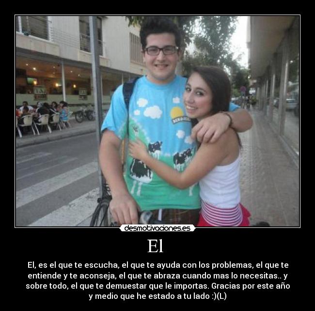 El  - El, es el que te escucha, el que te ayuda con los problemas, el que te
entiende y te aconseja, el que te abraza cuando mas lo necesitas.. y
sobre todo, el que te demuestar que le importas. Gracias por este año
y medio que he estado a tu lado :)(L)