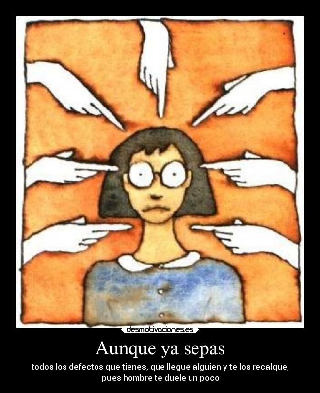 Aunque ya sepas - todos los defectos que tienes, que llegue alguien y te los recalque,
pues hombre te duele un poco