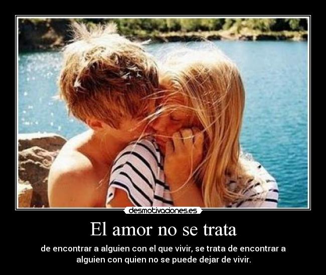 El amor no se trata - de encontrar a alguien con el que vivir, se trata de encontrar a
alguien con quien no se puede dejar de vivir.