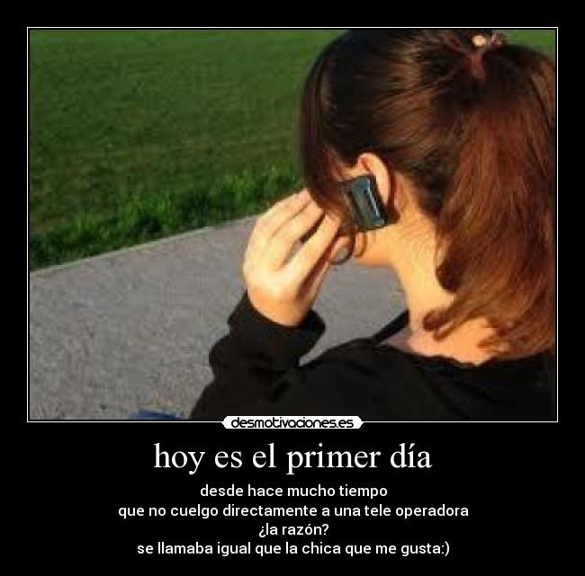 hoy es el primer día - desde hace mucho tiempo
que no cuelgo directamente a una tele operadora
¿la razón?
se llamaba igual que la chica que me gusta:)