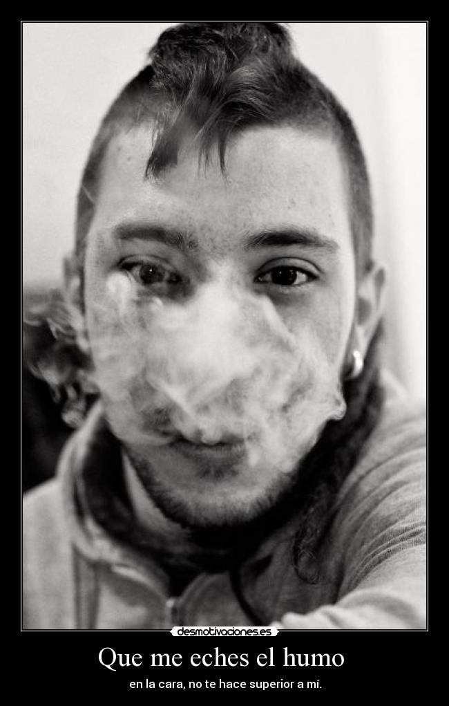 Que me eches el humo  - en la cara, no te hace superior a mí.