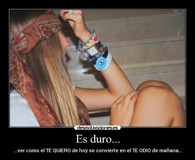 Es duro... - ...ver como el TE QUIERO de hoy se convierte en el TE ODIO de mañana...