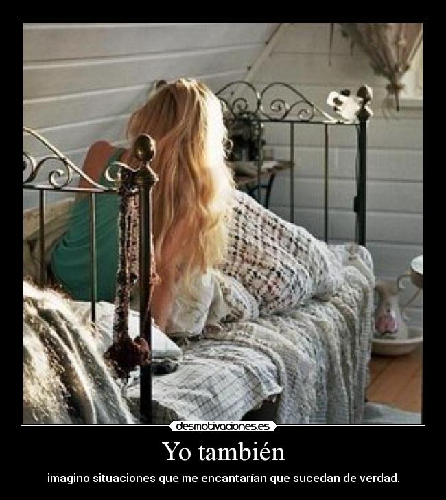 Yo también - imagino situaciones que me encantarían que sucedan de verdad.