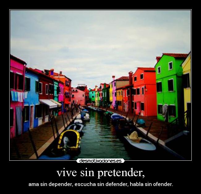 vive sin pretender, - ama sin depender, escucha sin defender, habla sin ofender.