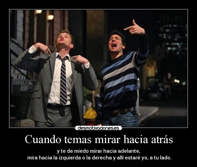 Cuando temas mirar hacia atrás - y te de miedo mirar hacia adelante,
mira hacia la izquierda o la derecha y allí estaré yo, a tu lado.