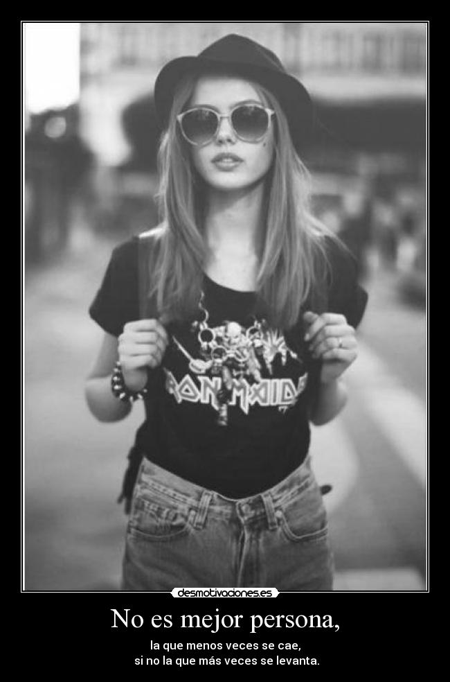 No es mejor persona, - la que menos veces se cae,
 si no la que más veces se levanta.