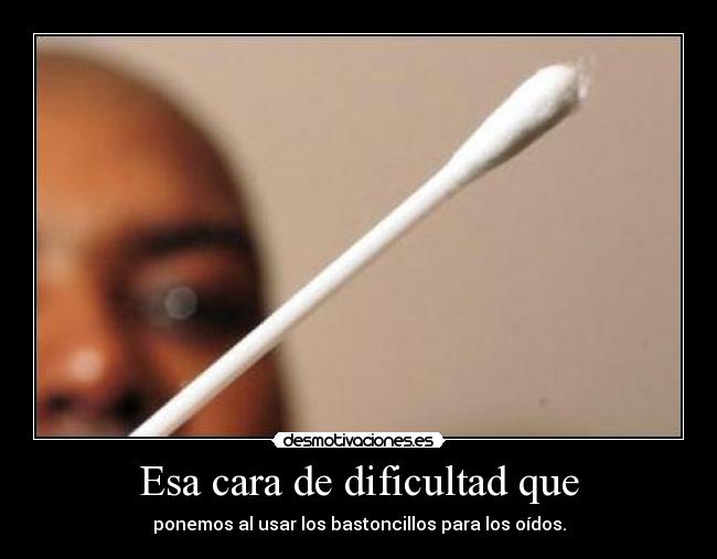 Esa cara de dificultad que - ponemos al usar los bastoncillos para los oídos.