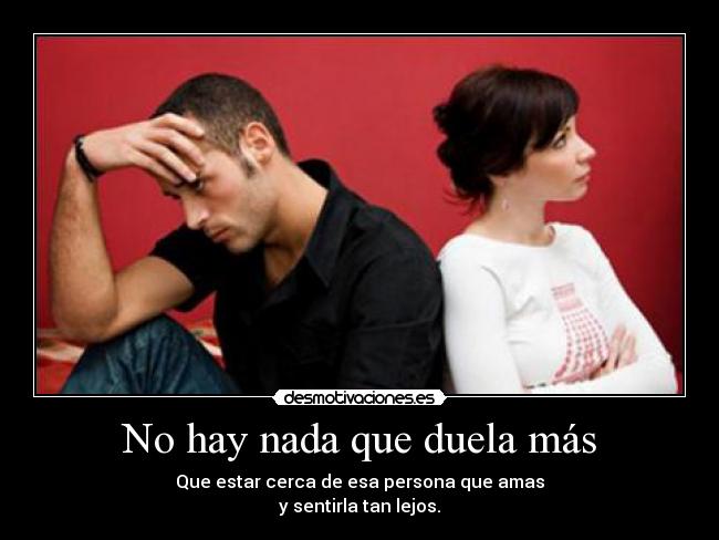 No hay nada que duela más - Que estar cerca de esa persona que amas
y sentirla tan lejos.