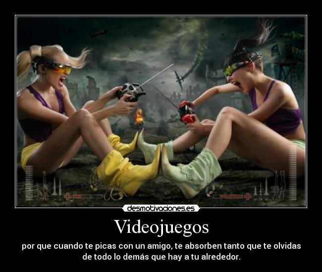 Videojuegos - por que cuando te picas con un amigo, te absorben tanto que te olvidas
de todo lo demás que hay a tu alrededor.