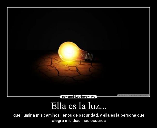 Ella es la luz... - que ilumina mis caminos llenos de oscuridad, y ella es la persona que
alegra mis dias mas oscuros