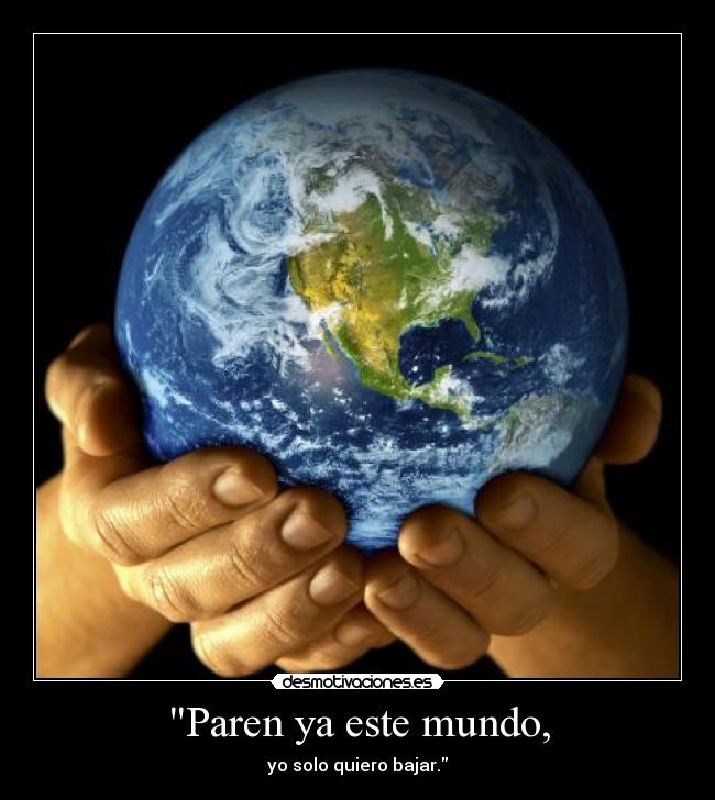 Paren ya este mundo, - yo solo quiero bajar.