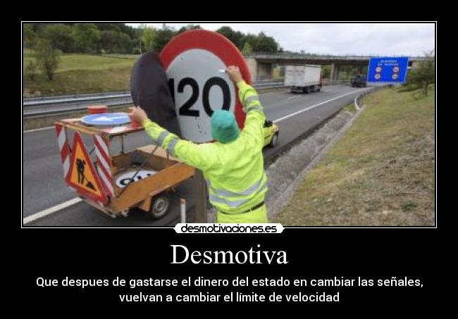 Desmotiva - Que despues de gastarse el dinero del estado en cambiar las señales,
vuelvan a cambiar el límite de velocidad