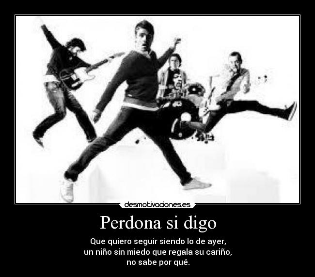 Perdona si digo - Que quiero seguir siendo lo de ayer,
un niño sin miedo que regala su cariño,
no sabe por qué.