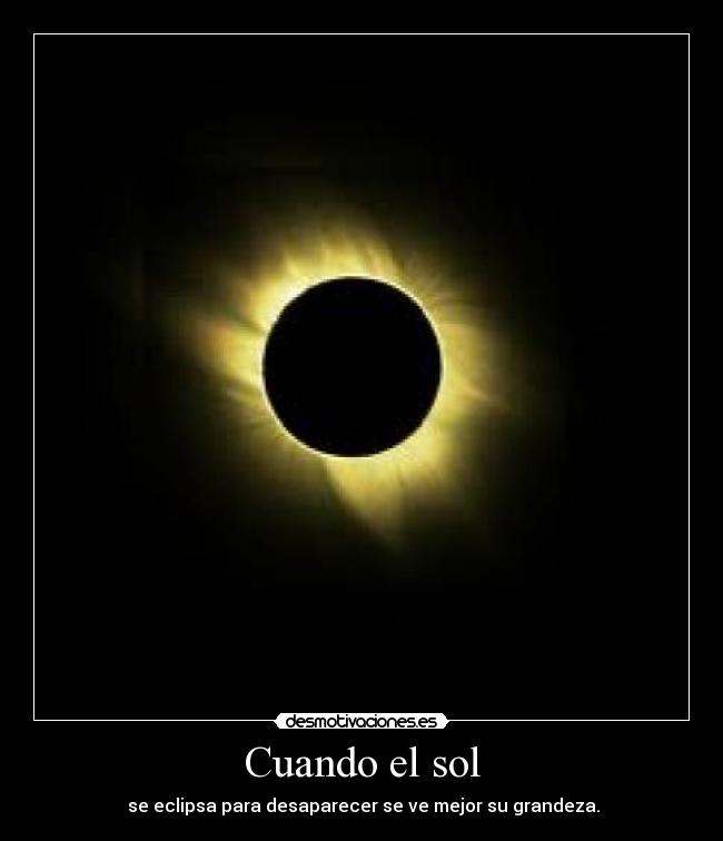 Cuando el sol - se eclipsa para desaparecer se ve mejor su grandeza.