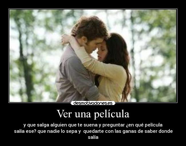 Ver una película - y que salga alguien que te suena y preguntar ¿en qué película
salía ese? que nadie lo sepa y quedarte con las ganas de saber donde
salía