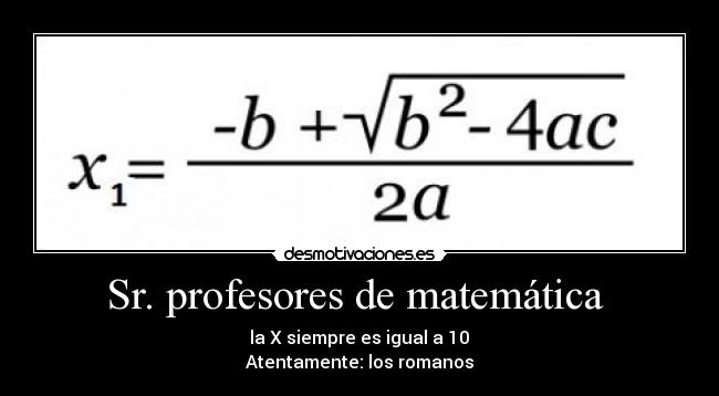 Sr. profesores de matemática  -  la X siempre es igual a 10 
Atentamente: los romanos