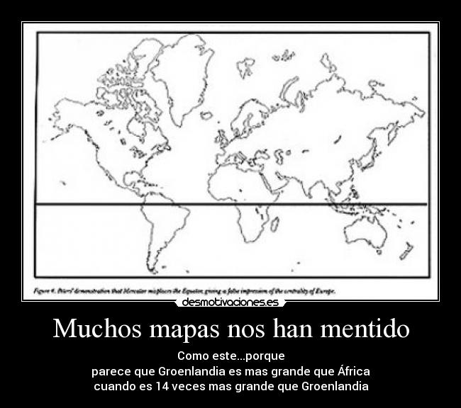 Muchos mapas nos han mentido - Como este...porque
parece que Groenlandia es mas grande que África
cuando es 14 veces mas grande que Groenlandia