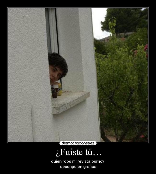¿Fuiste tú… - quien robo mi revista porno? 
descripcion grafica