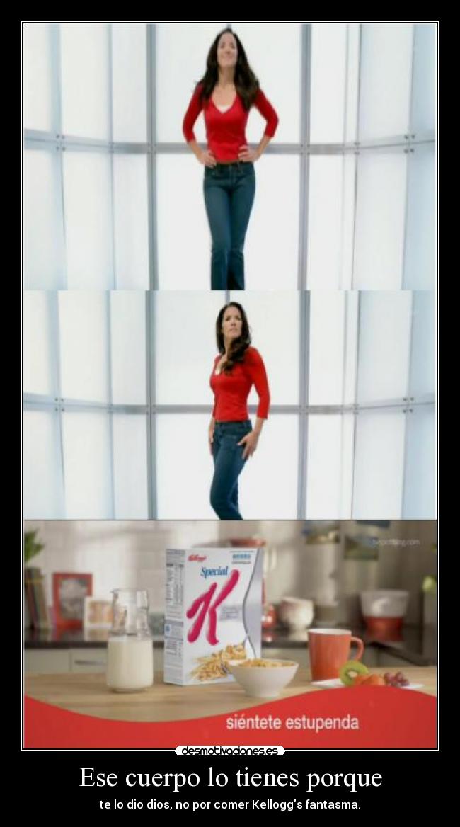 Ese cuerpo lo tienes porque - te lo dio dios, no por comer Kelloggs fantasma.