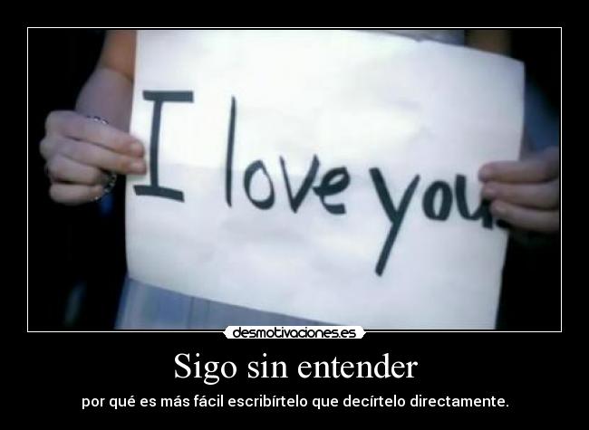 Sigo sin entender - por qué es más fácil escribírtelo que decírtelo directamente.