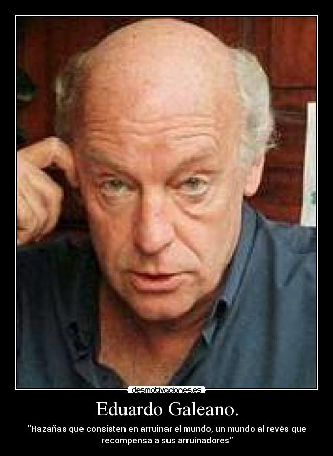 Eduardo Galeano. - Hazañas que consisten en arruinar el mundo, un mundo al revés que
recompensa a sus arruinadores