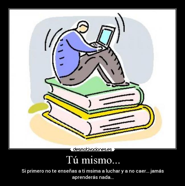 Tú mismo... - Si primero no te enseñas a ti msima a luchar y a no caer... jamás aprenderás nada...