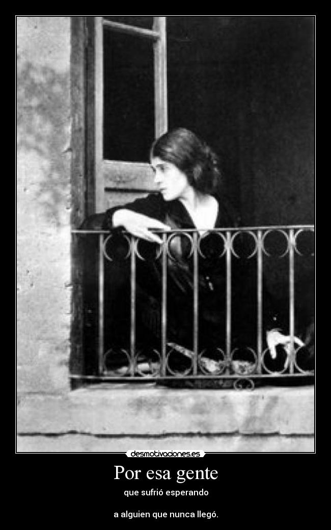 Por esa gente - que sufrió esperando
a alguien que nunca llegó.