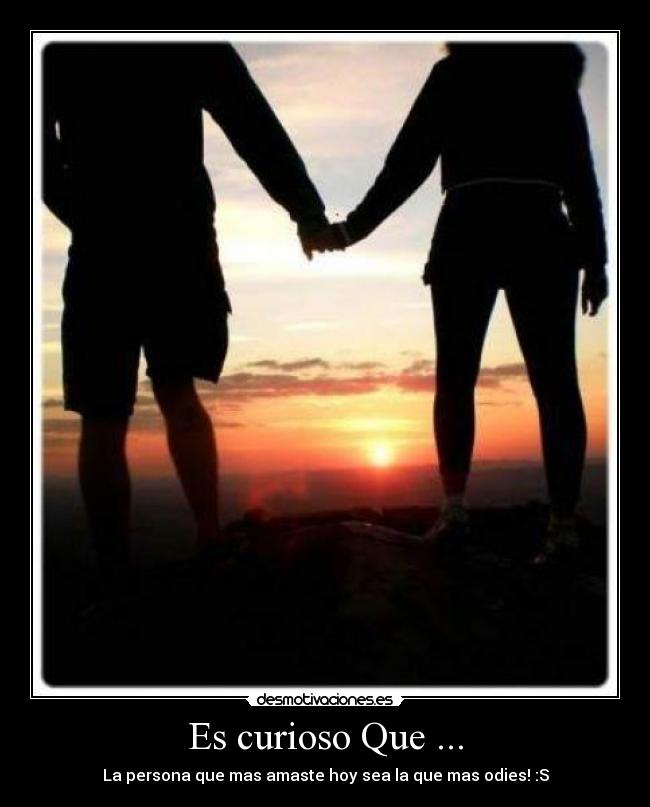 Es curioso Que ... - La persona que mas amaste hoy sea la que mas odies! :S