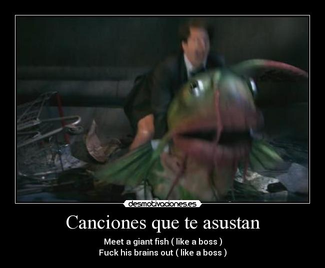 Canciones que te asustan - Meet a giant fish ( like a boss )
Fuck his brains out ( like a boss )
