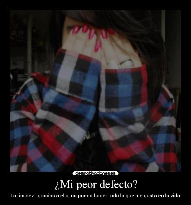 ¿Mi peor defecto? - La timidez.. gracias a ella, no puedo hacer todo lo que me gusta en la vida.