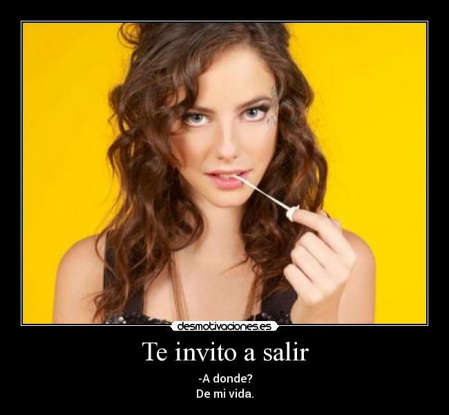 Te invito a salir - -A donde?
De mi vida.