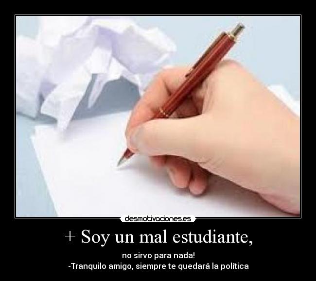 + Soy un mal estudiante, - no sirvo para nada!
-Tranquilo amigo, siempre te quedará la política
