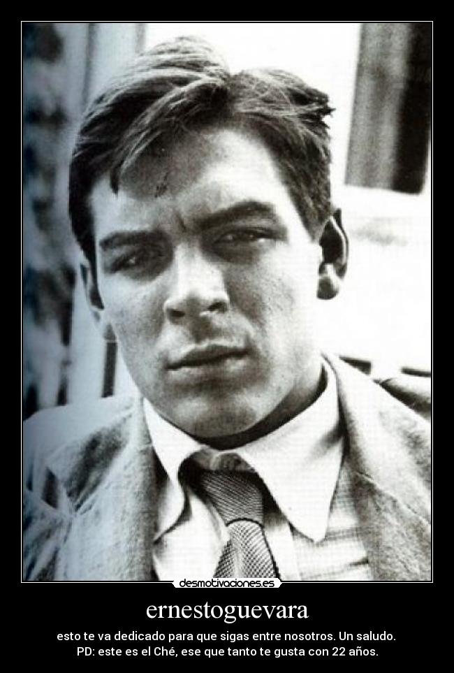 ernestoguevara - esto te va dedicado para que sigas entre nosotros. Un saludo. 
PD: este es el Ché, ese que tanto te gusta con 22 años.