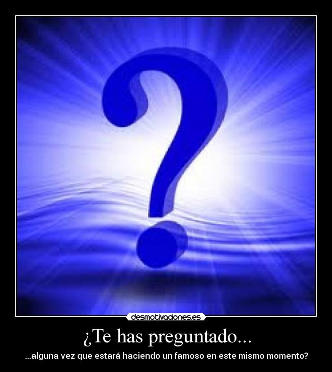 ¿Te has preguntado... - ...alguna vez que estará haciendo un famoso en este mismo momento?