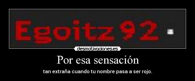 Por esa sensación - tan extraña cuando tu nombre pasa a ser rojo.