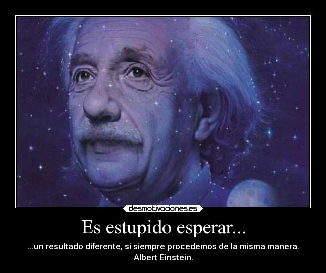 Es estupido esperar... - ...un resultado diferente, si siempre procedemos de la misma manera.
Albert Einstein.