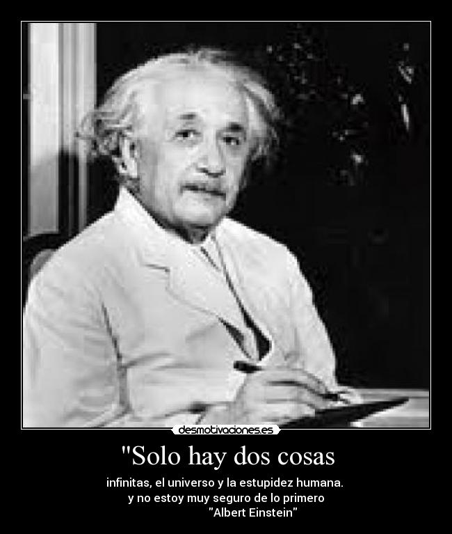 Solo hay dos cosas - infinitas, el universo y la estupidez humana. 
y no estoy muy seguro de lo primero
                   Albert Einstein