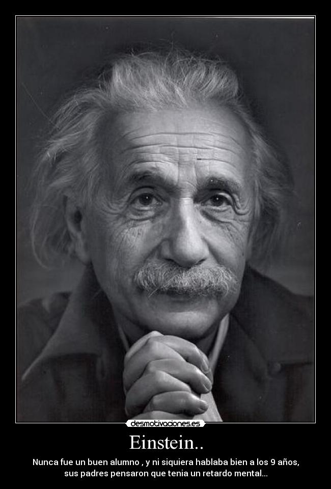 Einstein.. - Nunca fue un buen alumno , y ni siquiera hablaba bien a los 9 años,
sus padres pensaron que tenia un retardo mental...