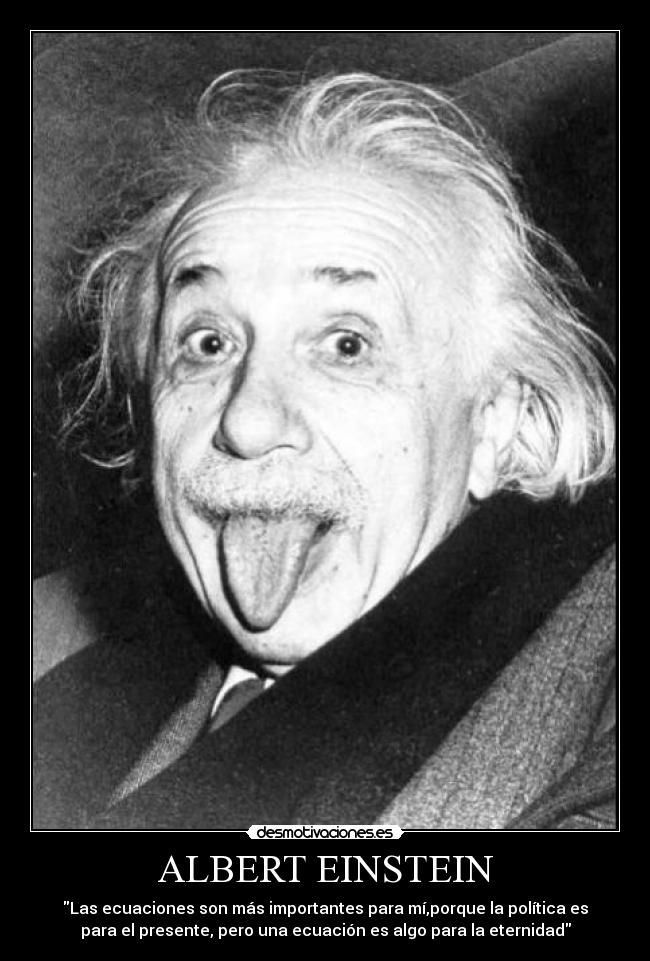 ALBERT EINSTEIN - Las ecuaciones son más importantes para mí,porque la política es
para el presente, pero una ecuación es algo para la eternidad