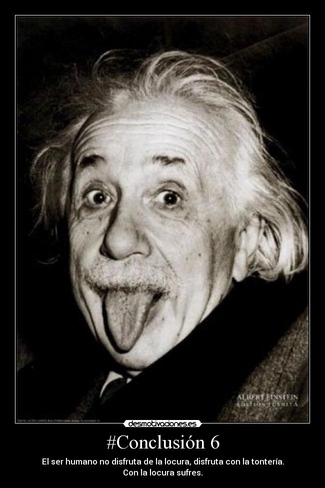 #Conclusión 6 - El ser humano no disfruta de la locura, disfruta con la tontería.
Con la locura sufres.