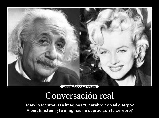 Conversación real - Marylin Monroe: ¿Te imaginas tu cerebro con mi cuerpo?
Albert Einstein: ¿Te imaginas mi cuerpo con tu cerebro?