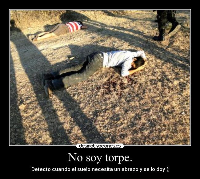 No soy torpe. - Detecto cuando el suelo necesita un abrazo y se lo doy (;